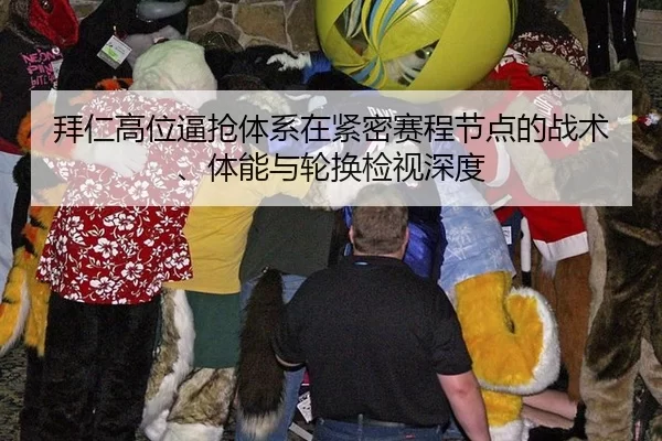 拜仁高位逼抢体系在紧密赛程节点的战术、体能与轮换检视深度