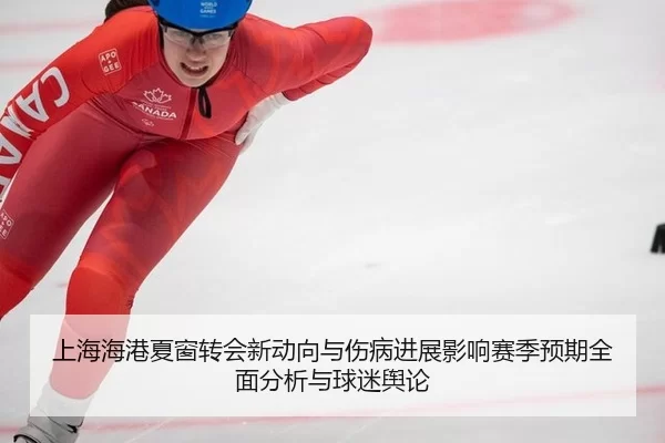 上海海港夏窗转会新动向与伤病进展影响赛季预期全面分析与球迷舆论